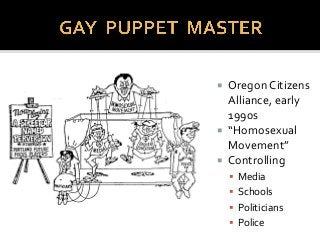  Oregon Citizens
Alliance, early
1990s
 “Homosexual
Movement”
 Controlling
 Media
 Schools
 Politicians
 Police
 