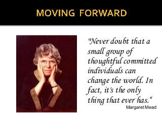 "Never doubt that a
small group of
thoughtful committed
individuals can
change the world. In
fact, it's the only
thing that ever has.“
Margaret Mead
 