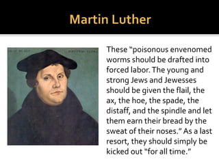 “First, their synagogues
should be set on fire.” Jewish
prayer books should be
destroyed and rabbis
forbidden to preach.The
homes of Jews should likewise
be “smashed and destroyed”
and their residents “put under
one roof or in a stable like
gypsies, to teach them they
are not master in our land.”
 