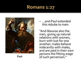  Paul is said to have
denounced women who
were involved in same-
sex relationships.
“In consequence, God has
given them up to shameful
passions.Their women
have exchanged natural
intercourse for unnatural.”
Paul
 