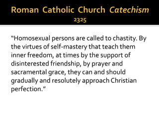  Aquinas believed that same-sex
sexuality (and any sexual act not
intended for procreation,
including masturbation) were
vices against nature, which
violated the will of God.
 Against “natural law.”
 