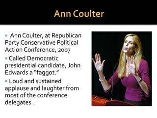  Senate Republican Majority
Leader, 1998,
 Proclaimed that
homosexuality is a disease
and sin:
“It is [a sin]….You should try
to show them a way to deal
with that problem, just like
alcohol…or sex addiction…or
kleptomaniacs.”
 