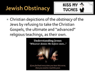  Jews and LGBTs have also been represented
as an immature developmental stage.
 Many past and present-day religious leaders
consider Judaism as merely an intermediate
or immature religious stage on the way to
Christianity — the advanced, mature faith,
and view the Jewish Bible as only a prelude to
the eventual coming of Jesus.
 