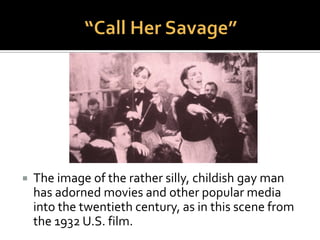  Although records back to antiquity documented
universal existence of same-sex sexuality,
 Not until 19th century C.E. that scientific community
 Created categories of sexual orientation,
 Leading to “medicalization” of homosexuality and
construction as immutable biological type.
 Gay males seen as feminized males
 Lesbians as masculinized females
 