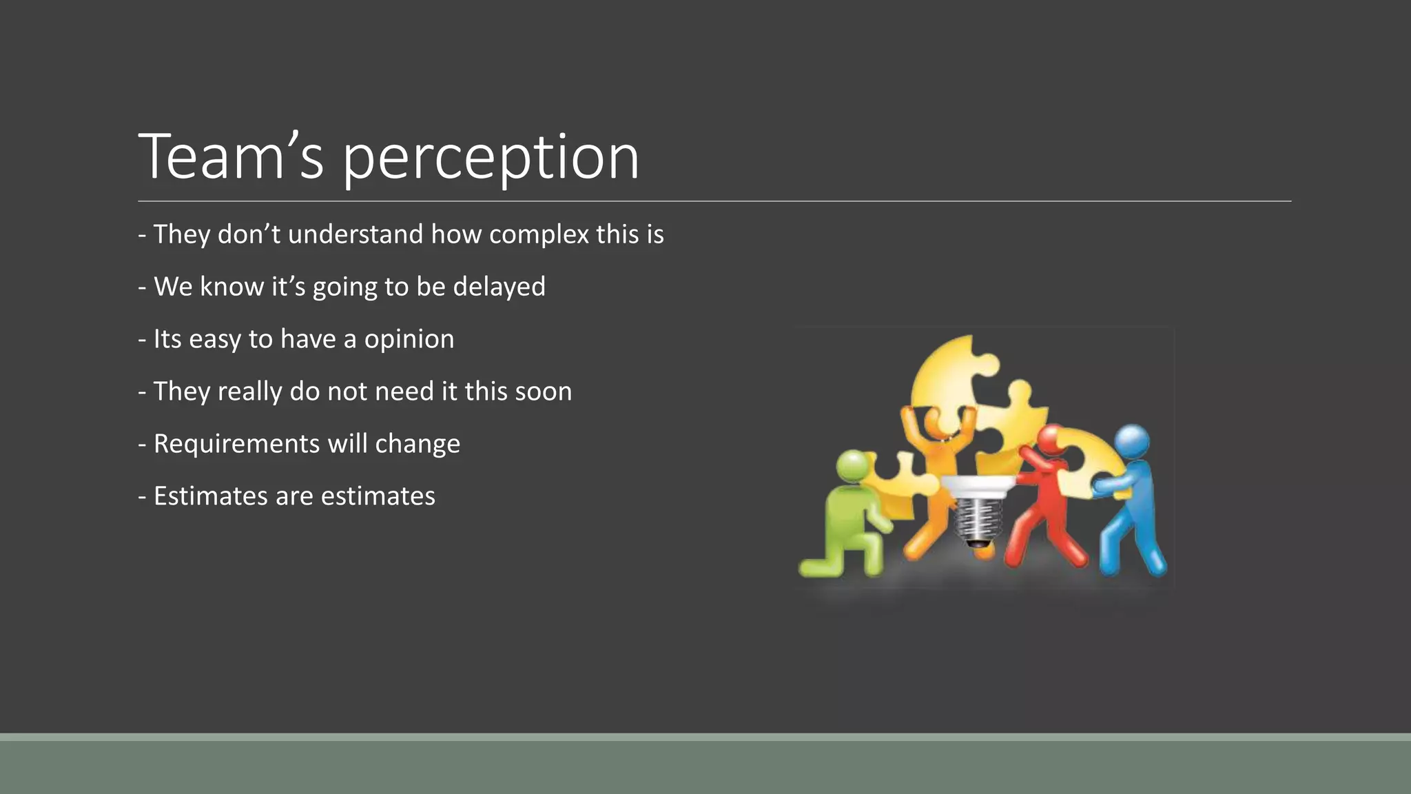Team’s perception
- They don’t understand how complex this is
- We know it’s going to be delayed
- Its easy to have a opinion
- They really do not need it this soon
- Requirements will change
- Estimates are estimates
 