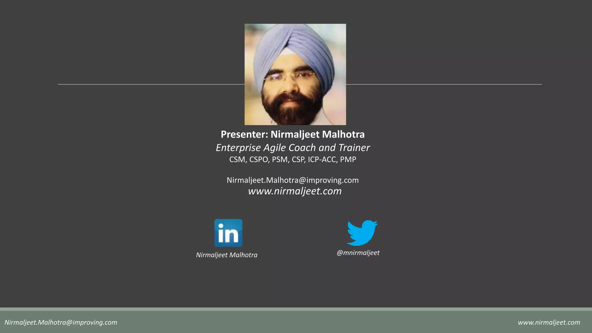 Presenter: Nirmaljeet Malhotra
Enterprise Agile Coach and Trainer
CSM, CSPO, PSM, CSP, ICP-ACC, PMP
Nirmaljeet.Malhotra@improving.com
www.nirmaljeet.com
Nirmaljeet Malhotra @mnirmaljeet
www.nirmaljeet.comNirmaljeet.Malhotra@improving.com
 