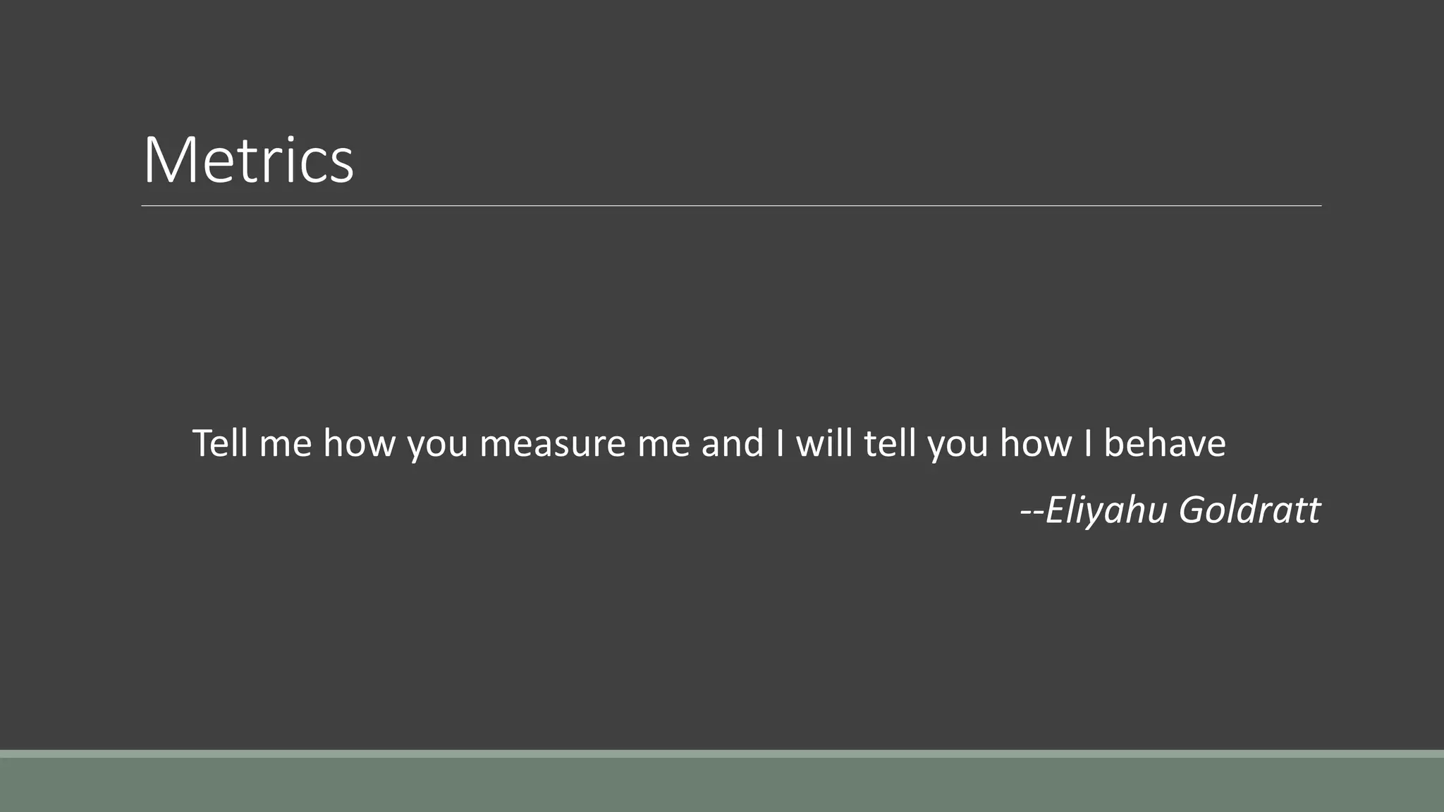 Metrics
Tell me how you measure me and I will tell you how I behave
--Eliyahu Goldratt
 