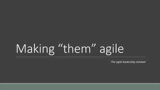 Making “them” agile
The agile leadership mindset
 
