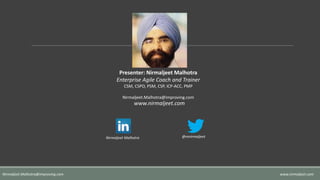 Presenter: Nirmaljeet Malhotra
Enterprise Agile Coach and Trainer
CSM, CSPO, PSM, CSP, ICP-ACC, PMP
Nirmaljeet.Malhotra@improving.com
www.nirmaljeet.com
Nirmaljeet Malhotra @mnirmaljeet
www.nirmaljeet.comNirmaljeet.Malhotra@improving.com
 