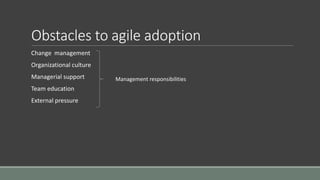 Obstacles to agile adoption
Change management
Organizational culture
Managerial support
Team education
External pressure
Management responsibilities
 