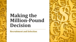 Making the
Million-Pound
Decision
Recruitment and Selection
 