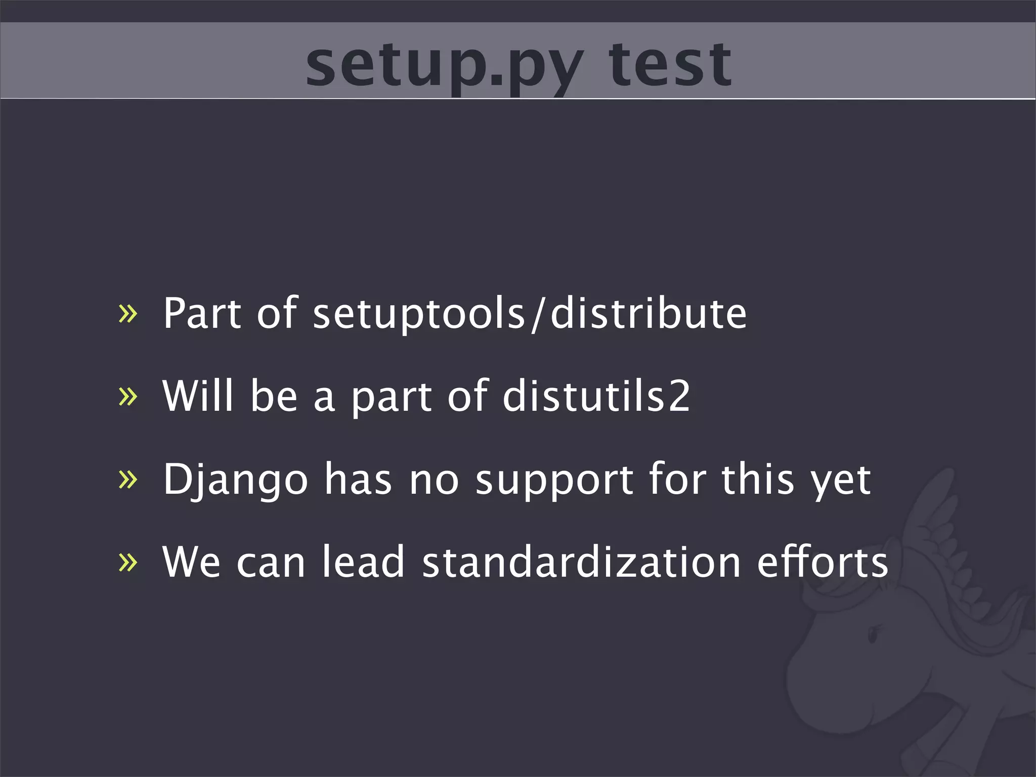 setup.py test


» Part of setuptools/distribute
» Will be a part of distutils2
» Django has no support for this yet
» We can lead standardization efforts
 