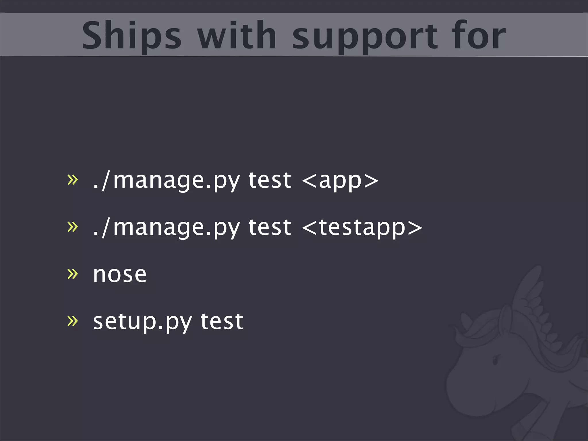 Ships with support for


» ./manage.py test <app>
» ./manage.py test <testapp>
» nose
» setup.py test
 