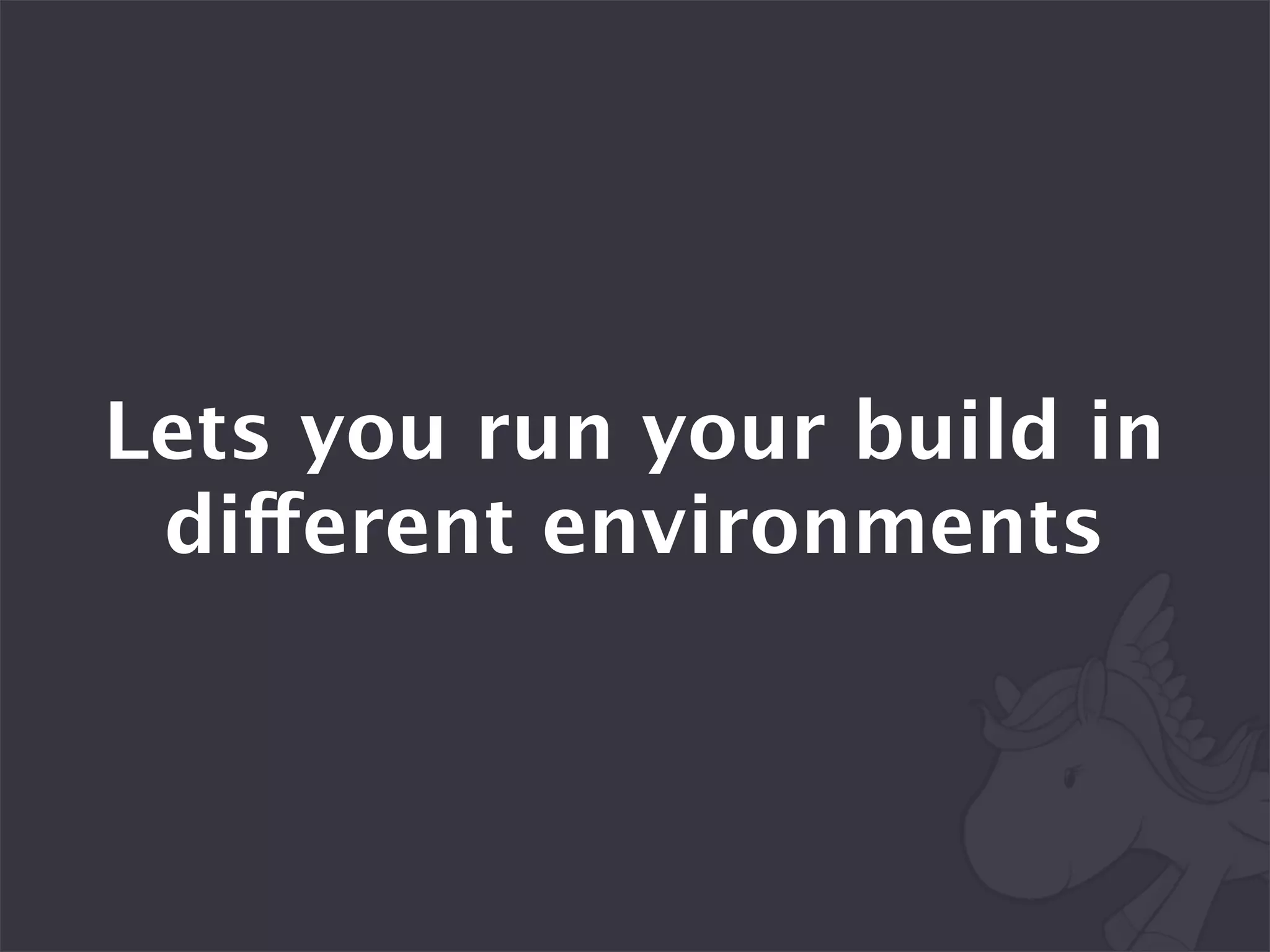 Lets you run your build in
 different environments
 