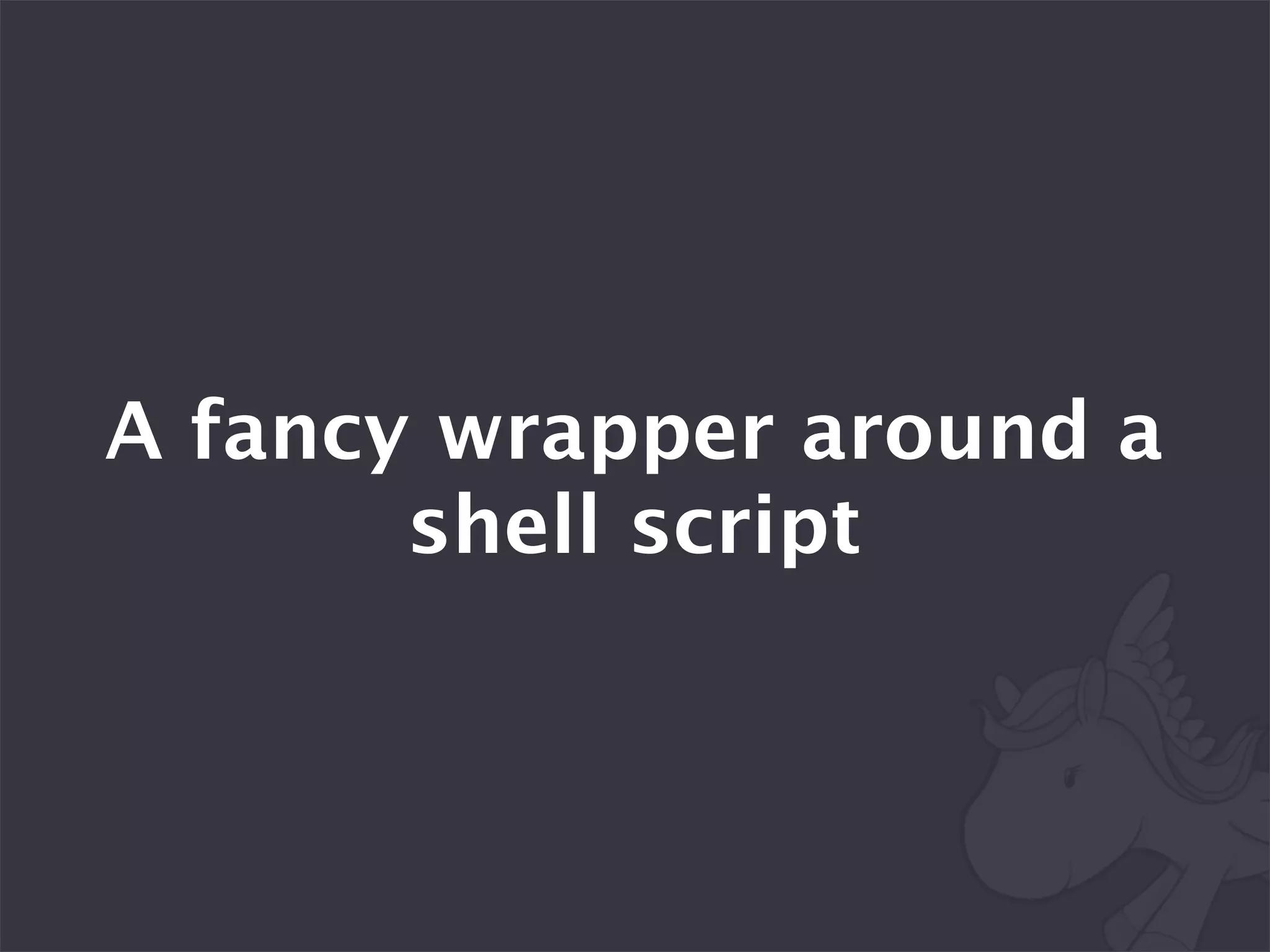 A fancy wrapper around a
       shell script
 