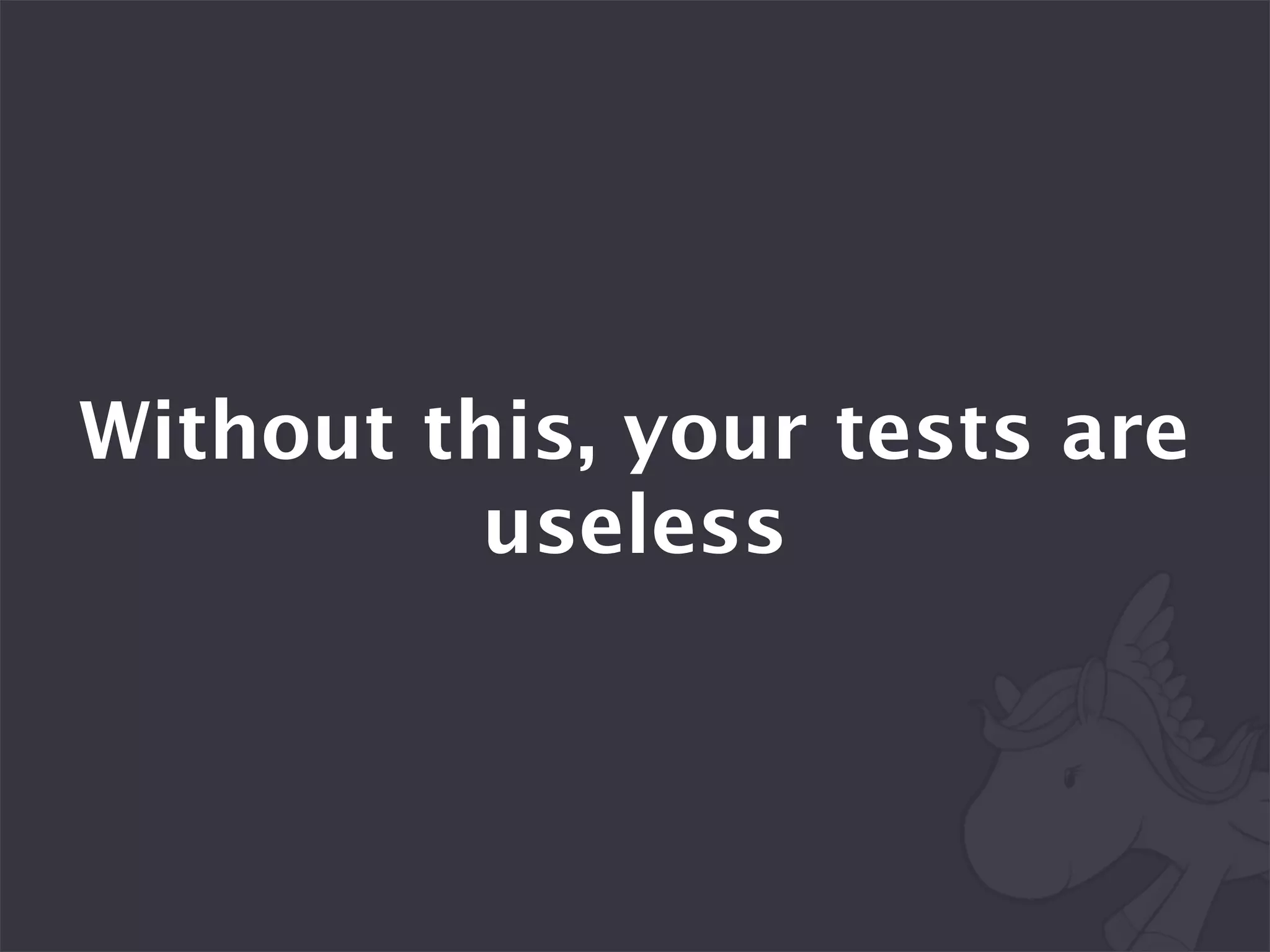 Without this, your tests are
          useless
 
