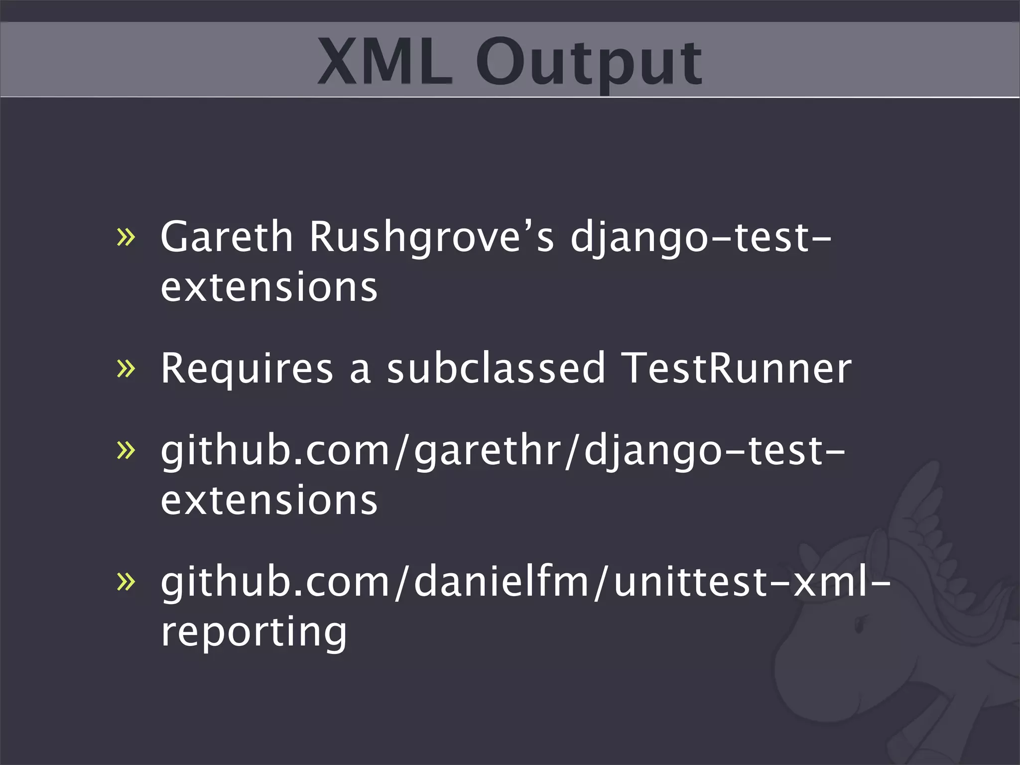 XML Output

» Gareth Rushgrove’s django-test-
  extensions
» Requires a subclassed TestRunner
» github.com/garethr/django-test-
  extensions
» github.com/danielfm/unittest-xml-
  reporting
 