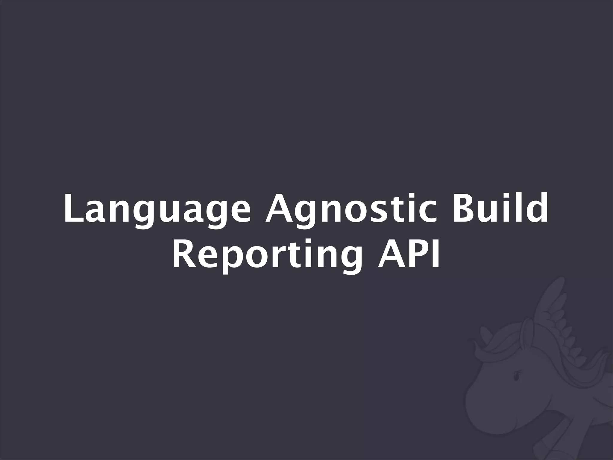 Language Agnostic Build
     Reporting API
 