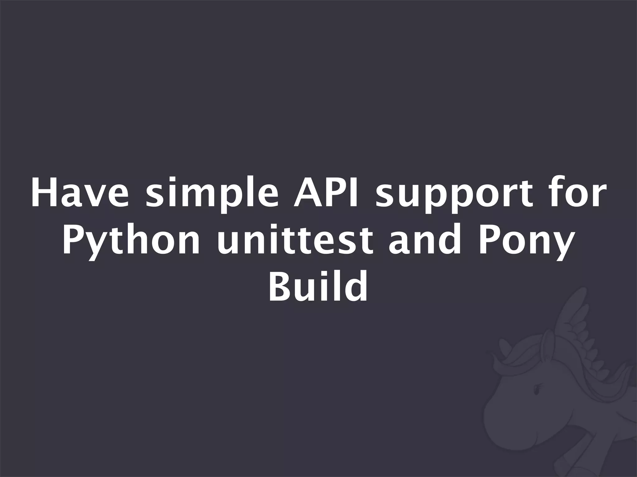 Have simple API support for
 Python unittest and Pony
          Build
 