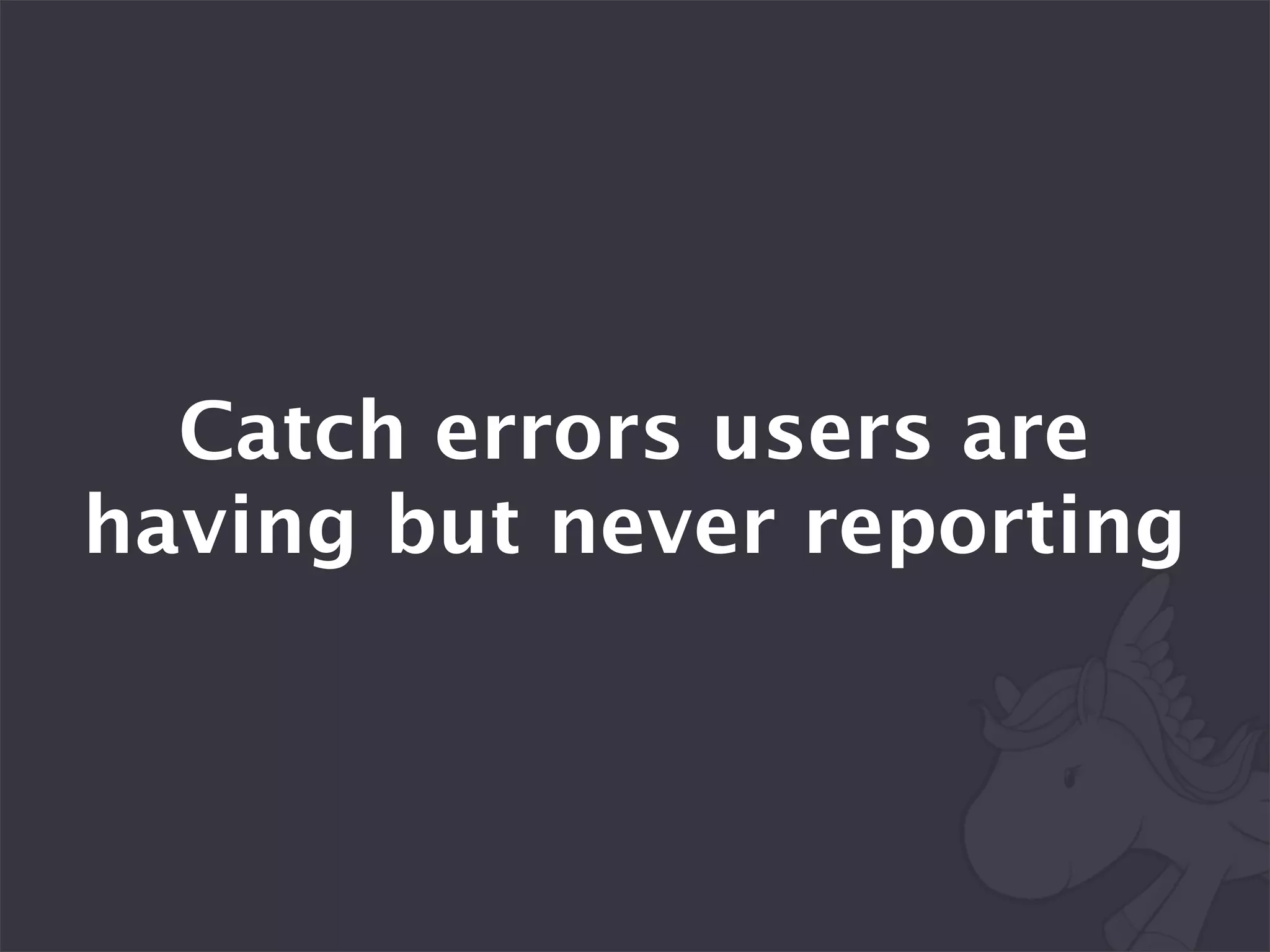Catch errors users are
having but never reporting
 
