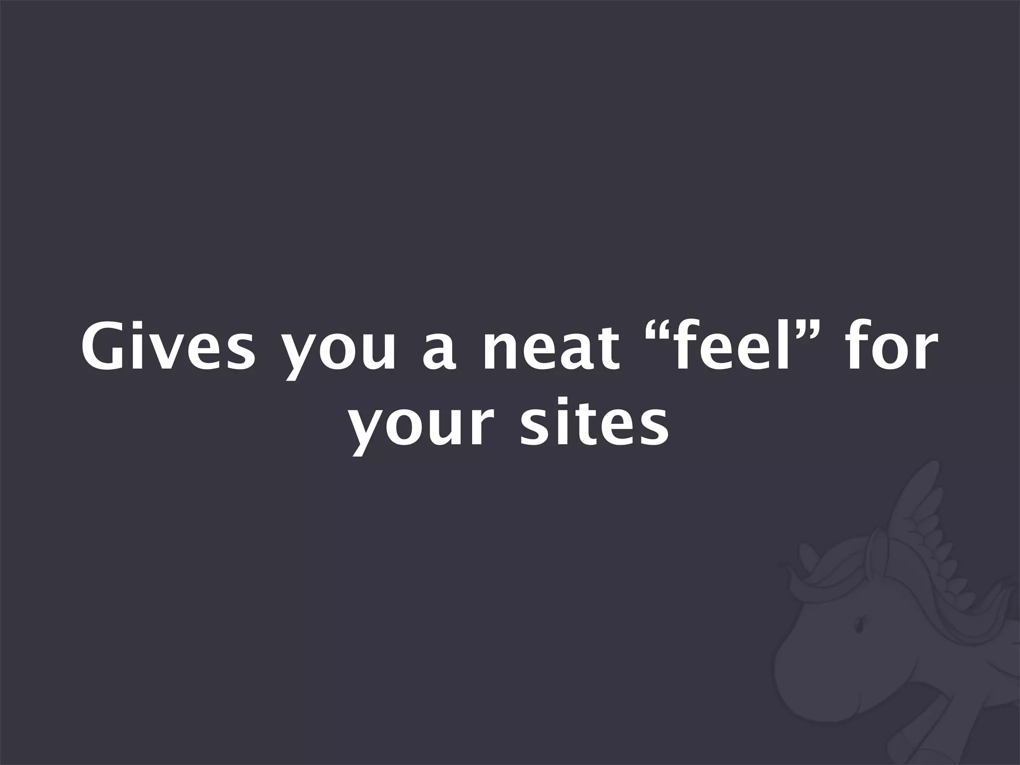 Gives you a neat “feel” for
        your sites
 