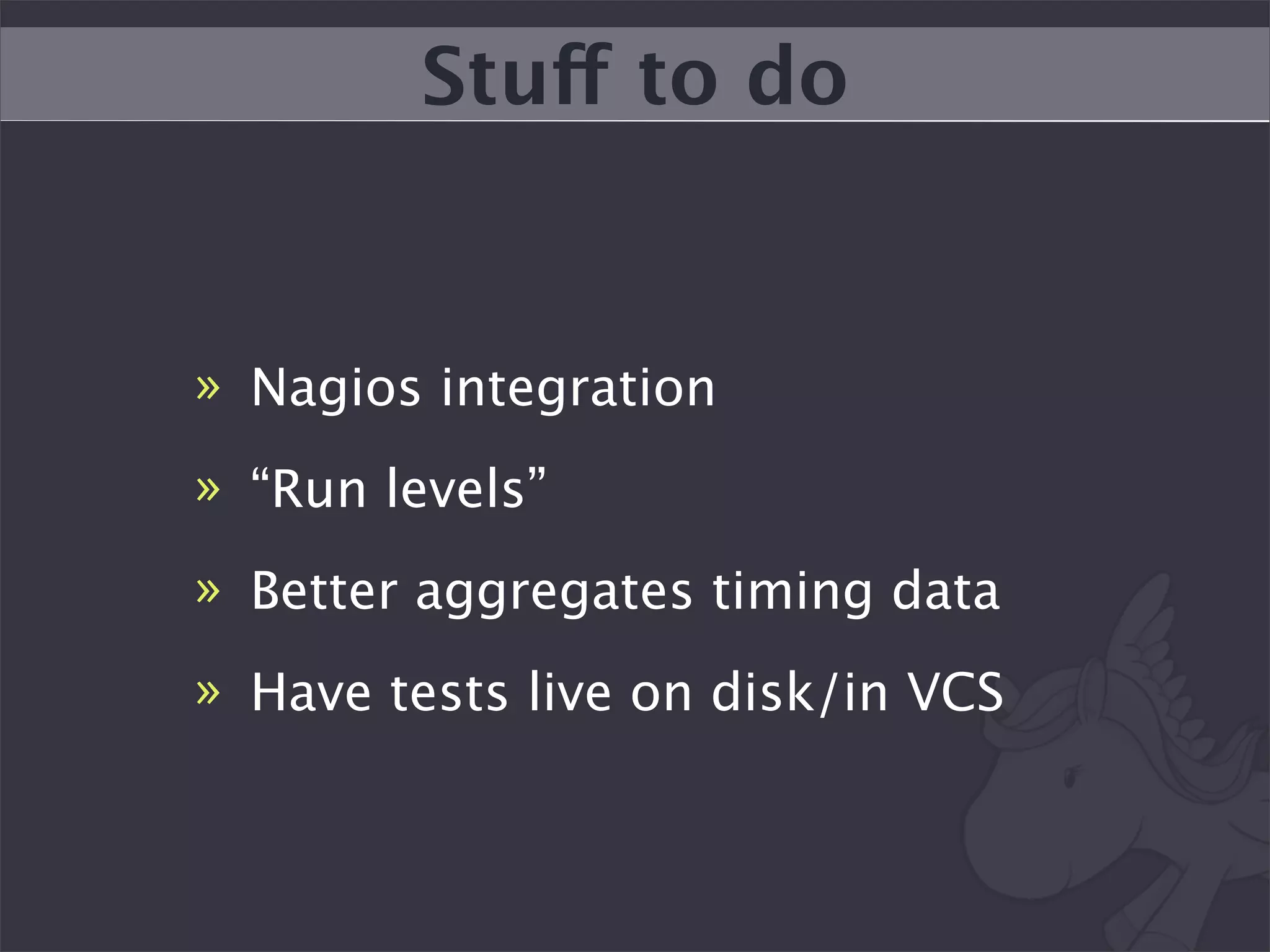 Stuff to do


» Nagios integration
» “Run levels”
» Better aggregates timing data
» Have tests live on disk/in VCS
 