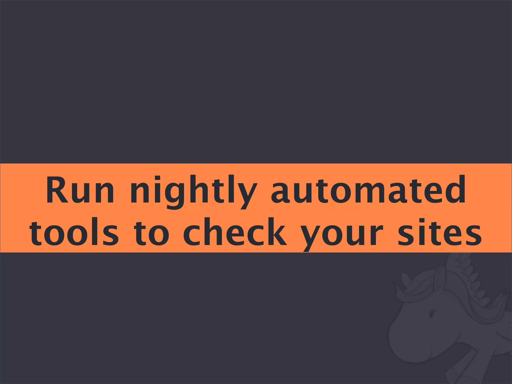 Run nightly automated
tools to check your sites
 