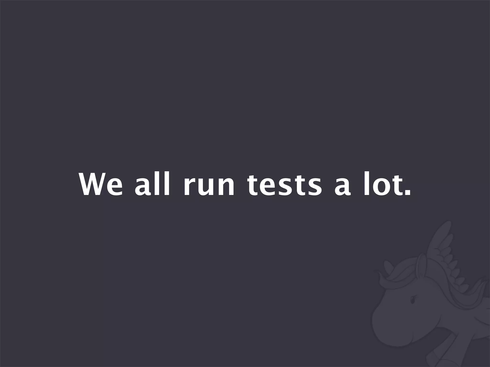 We all run tests a lot.
 