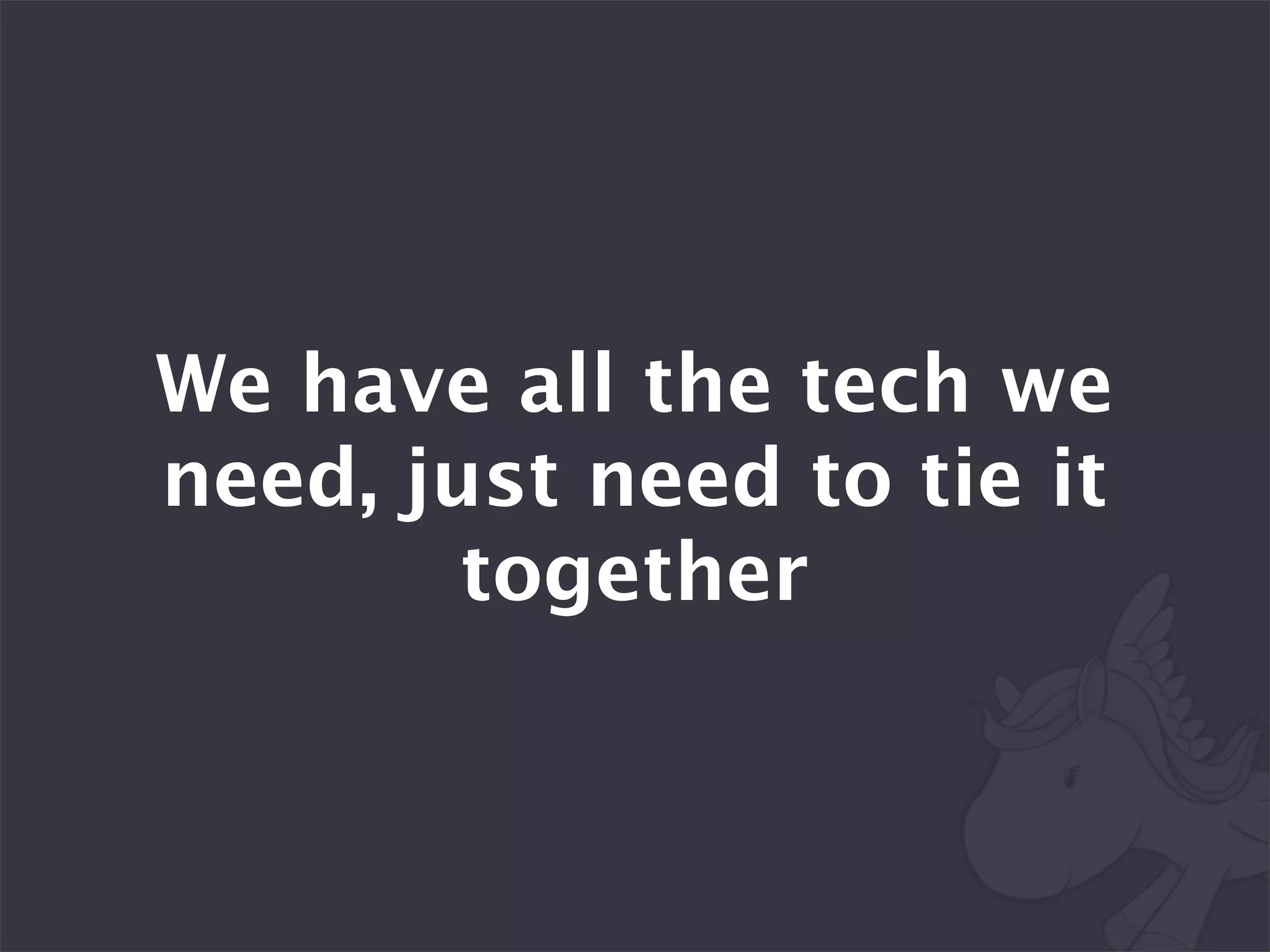 We have all the tech we
need, just need to tie it
        together
 
