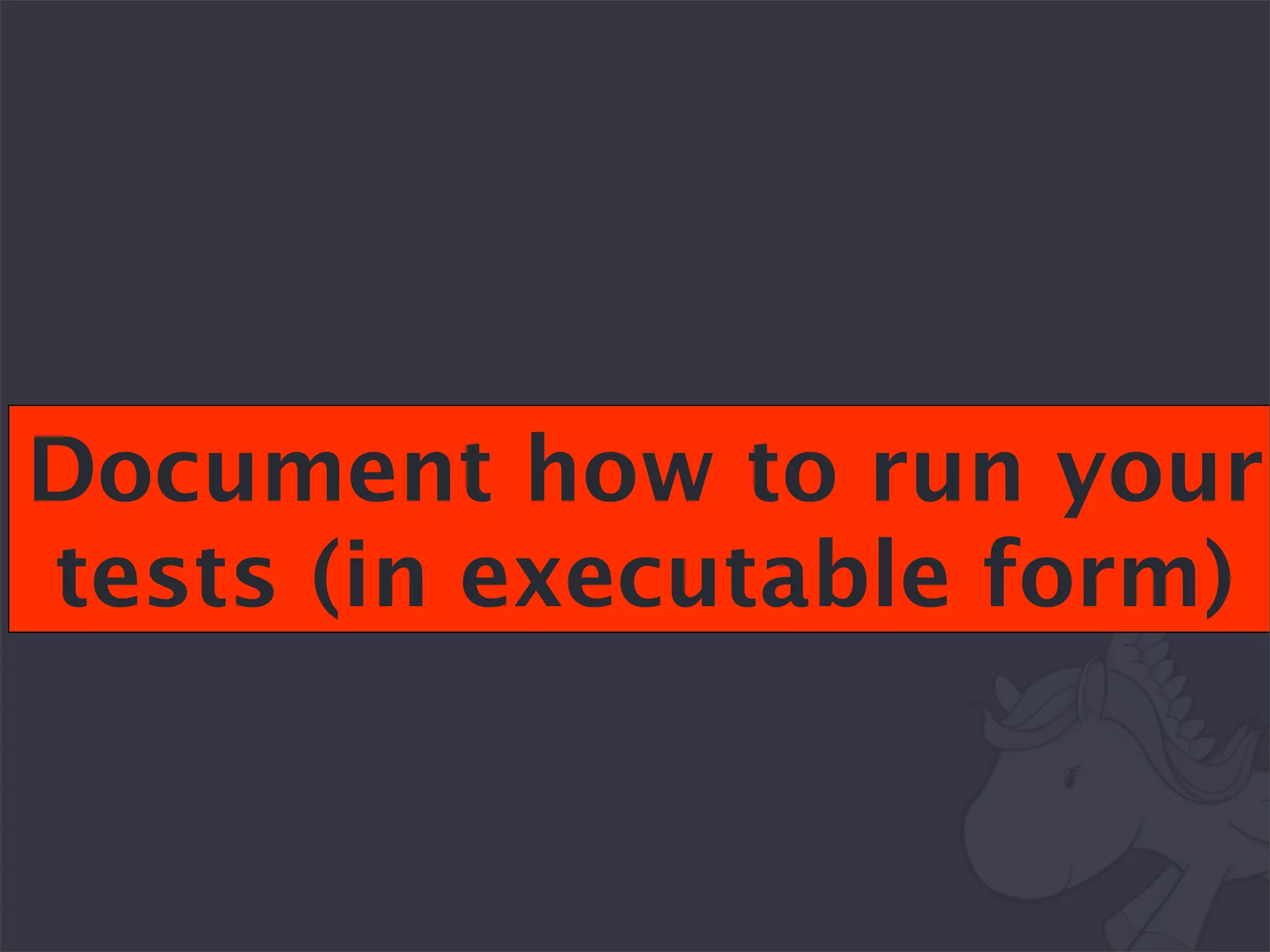 Document how to run your
tests (in executable form)
 