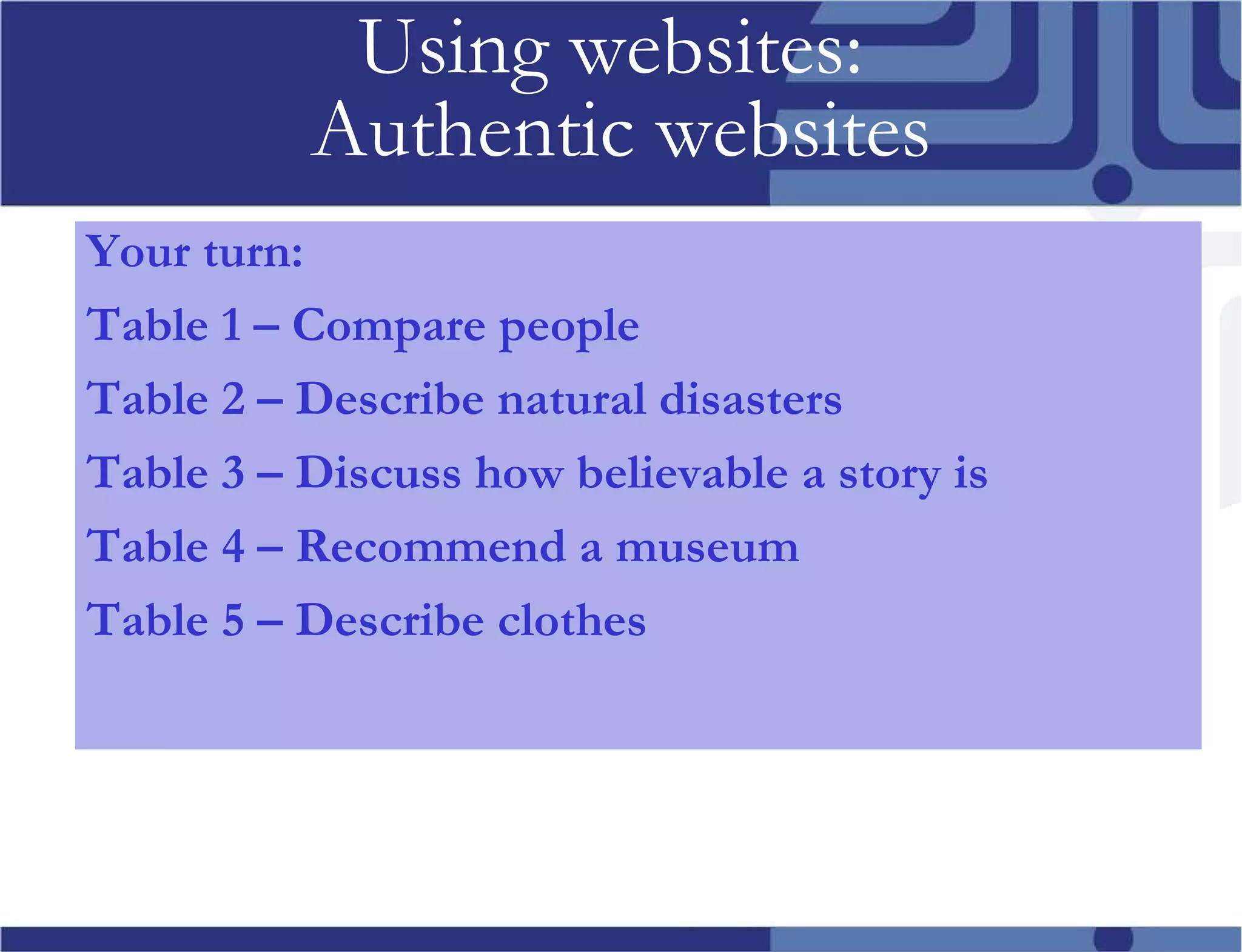 Using websites: Authentic websites Your turn: Table 1 – Compare people Table 2 – Describe natural disasters Table 3 – Discuss how believable a story is Table 4 – Recommend a museum Table 5 – Describe clothes