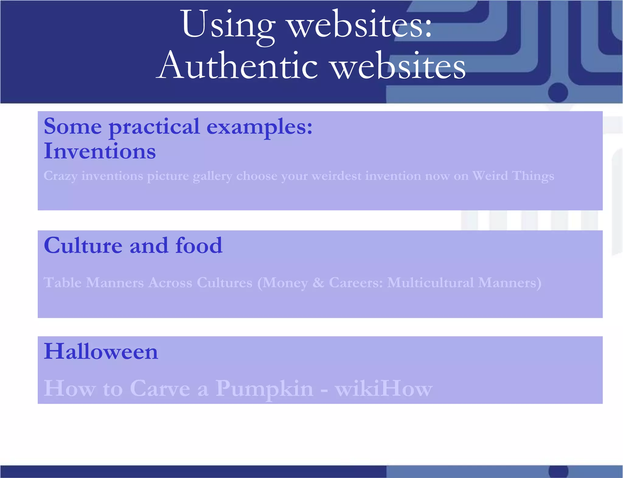 Using websites: Authentic websites Some practical examples: Inventions Crazy inventions picture gallery choose your weirdest invention now on Weird Things Culture and food Table Manners Across Cultures (Money & Careers: Multicultural Manners) Halloween How to Carve a Pumpkin - wikiHow