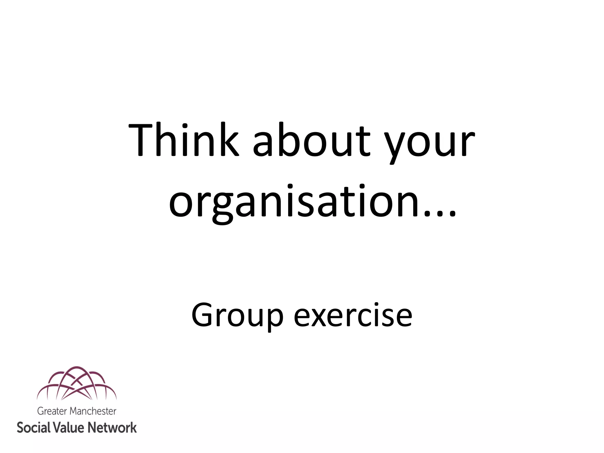Think about your
organisation...
Group exercise
 