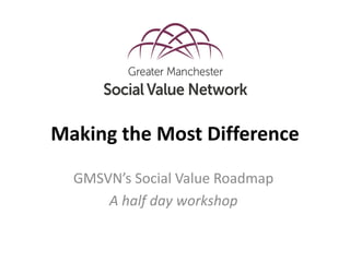 Making the Most Difference
GMSVN’s Social Value Roadmap
A half day workshop
 