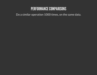 PERFORMANCE COMPARISONS
Do a similar operation 1000 times, on the same data.
 