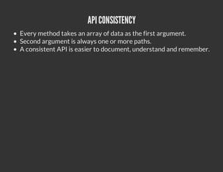 API CONSISTENCY
Every method takes an array of data as the first argument.
Second argument is always one or more paths.
A consistent API is easier to document, understand and remember.
 