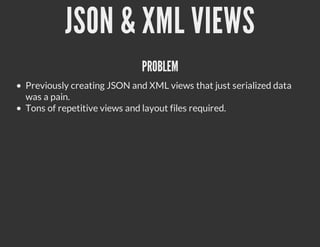 JSON & XML VIEWS
                            PROBLEM
Previously creating JSON and XML views that just serialized data
was a pain.
Tons of repetitive views and layout files required.
 