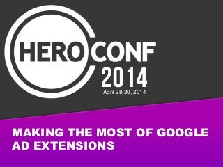 MAKING THE MOST OF GOOGLE
AD EXTENSIONS
April 28-30, 2014
 