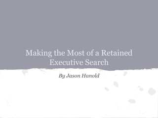 Making the Most of a Retained
Executive Search
By Jason Hanold
 