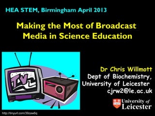 Dr Chris Willmott
Dept of Biochemistry,
University of Leicester
cjrw2@le.ac.uk
Making the Most of Broadcast
Media in Science Education
HEA STEM, Birmingham April 2013
University of
Leicester
http://tinyurl.com/39zaw6q
 