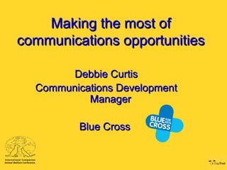 Making the most of
communications opportunities

       Debbie Curtis
  Communications Development
           Manager

          Blue Cross
 