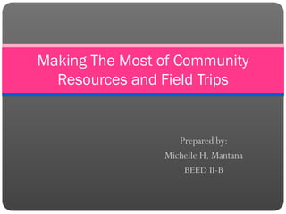 Making The Most of Community
Resources and Field Trips

Prepared by:
Michelle H. Mantana
BEED II-B

 