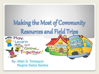 Making the Most of Community
Resources and FieldTrips
By: Allan S. Tomaquin
Regine Delos Santos
 