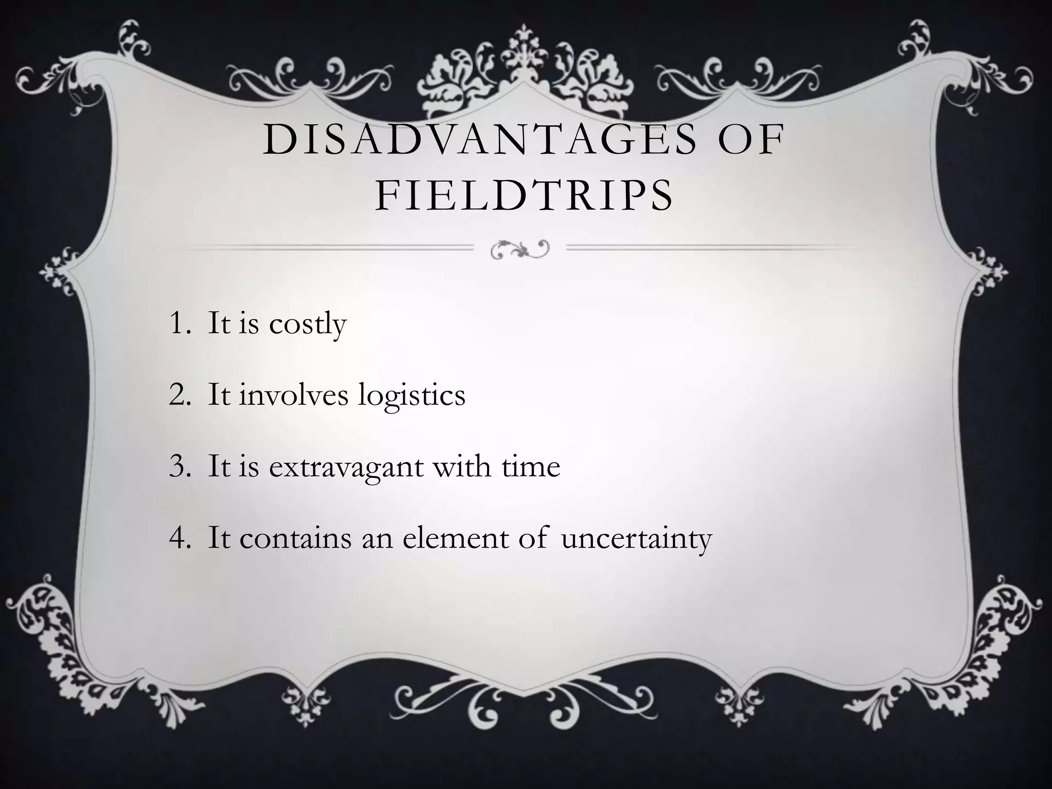 DISADVANTAGES OF
FIELDTRIPS
1. It is costly
2. It involves logistics

3. It is extravagant with time
4. It contains an element of uncertainty

 