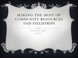 MAKING THE MOST OF
COMMUNITY RESOURCES
AND FIELDTRIPS
By: Gessamaine M. Apolinario

BEED II-A

 