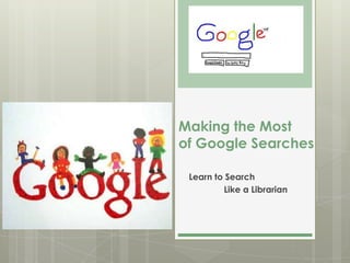 Making the Most
of Google Searches

 Learn to Search
         Like a Librarian
 