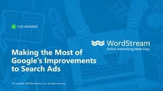 LIVE WEBINAR
© Copyright 2018 WordStream, Inc. All rights reserved.
Making the Most of
Google’s Improvements
to Search Ads
 