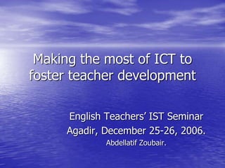 Making the most of ICT to
foster teacher development

     English Teachers’ IST Seminar
     Agadir, December 25-26, 2006.
             Abdellatif Zoubair.
 