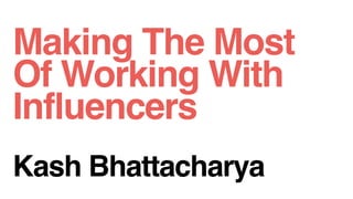 Making The Most
Of Working With
Influencers
Kash Bhattacharya
 