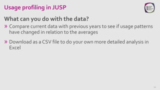 Usage profiling in JUSP
» Compare current data with previous years to see if usage patterns
have changed in relation to th...
